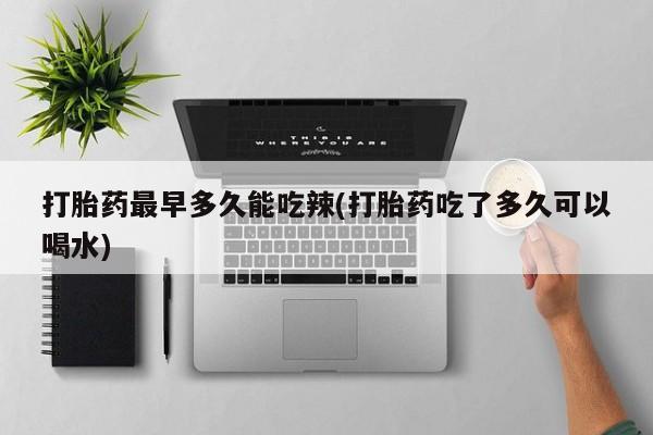 打胎药联系微信打胎药最早多久能吃辣(打胎药吃了多久可以喝水)