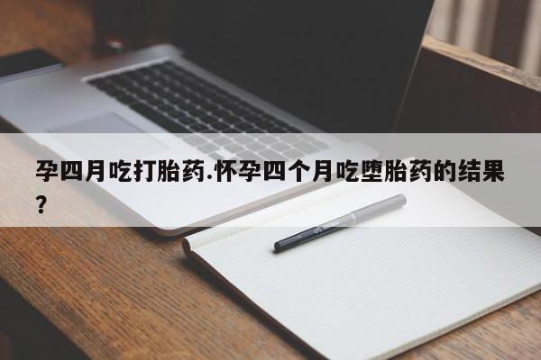打胎药联系微信孕四月吃打胎药.怀孕四个月吃堕胎药的结果？