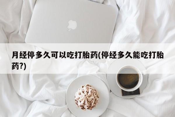 打胎药联系微信月经停多久可以吃打胎药(停经多久能吃打胎药?)