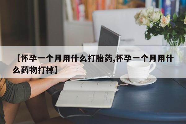 打胎药联系微信【怀孕一个月用什么打胎药,怀孕一个月用什么药物打掉】
