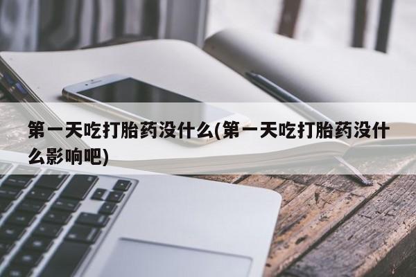 打胎药联系微信第一天吃打胎药没什么(第一天吃打胎药没什么影响吧)