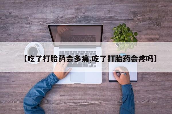 打胎药联系微信【吃了打胎药会多痛,吃了打胎药会疼吗】
