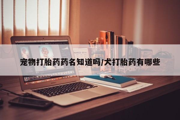 打胎药联系微信宠物打胎药药名知道吗/犬打胎药有哪些