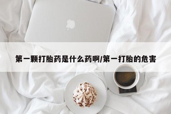 打胎药联系微信第一颗打胎药是什么药啊/第一打胎的危害