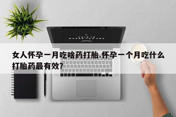 打胎药联系微信女人怀孕一月吃啥药打胎.怀孕一个月吃什么打胎药最有效？