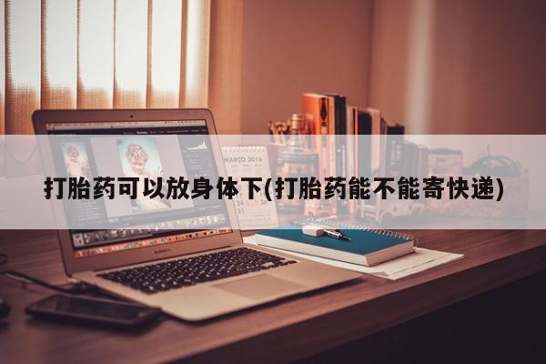 打胎药联系微信打胎药可以放身体下(打胎药能不能寄快递)