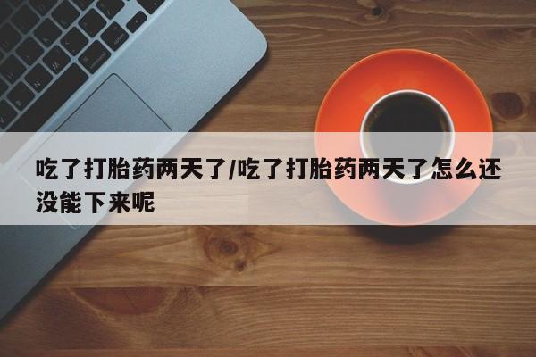 打胎药联系微信吃了打胎药两天了/吃了打胎药两天了怎么还没能下来呢