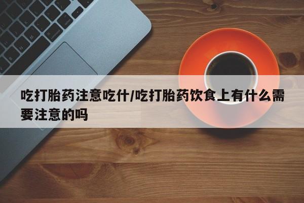 打胎药联系微信吃打胎药注意吃什/吃打胎药饮食上有什么需要注意的吗