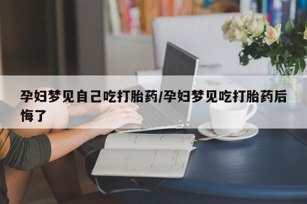 打胎药联系微信孕妇梦见自己吃打胎药/孕妇梦见吃打胎药后悔了