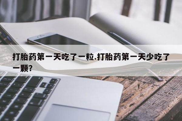 打胎药联系微信打胎药第一天吃了一粒.打胎药第一天少吃了一颗？