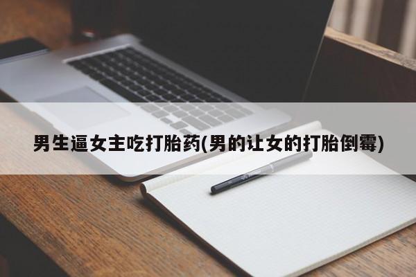 打胎药联系微信男生逼女主吃打胎药(男的让女的打胎倒霉)