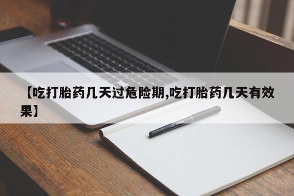 打胎药联系微信【吃打胎药几天过危险期,吃打胎药几天有效果】