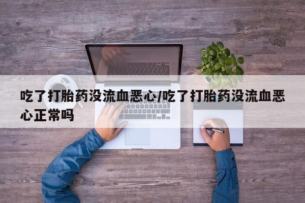 打胎药联系微信吃了打胎药没流血恶心/吃了打胎药没流血恶心正常吗