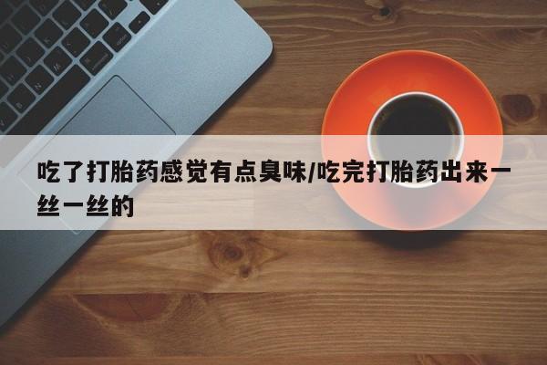 打胎药联系微信吃了打胎药感觉有点臭味/吃完打胎药出来一丝一丝的