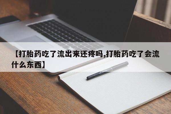 打胎药联系微信【打胎药吃了流出来还疼吗,打胎药吃了会流什么东西】