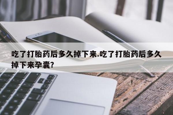 打胎药联系微信吃了打胎药后多久掉下来.吃了打胎药后多久掉下来孕囊？