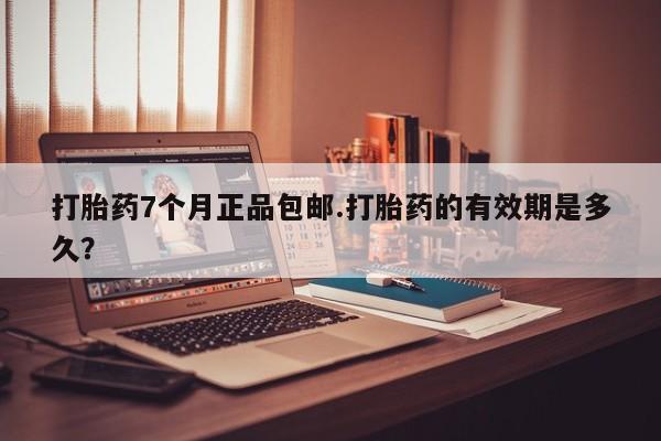 打胎药联系微信打胎药7个月正品包邮.打胎药的有效期是多久？