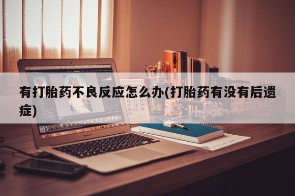 打胎药联系微信有打胎药不良反应怎么办(打胎药有没有后遗症)