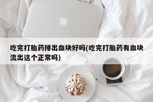 打胎药联系微信吃完打胎药排出血块好吗(吃完打胎药有血块流出这个正常吗)