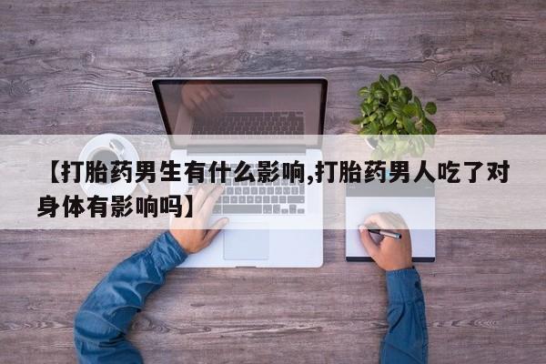 打胎药联系微信【打胎药男生有什么影响,打胎药男人吃了对身体有影响吗】