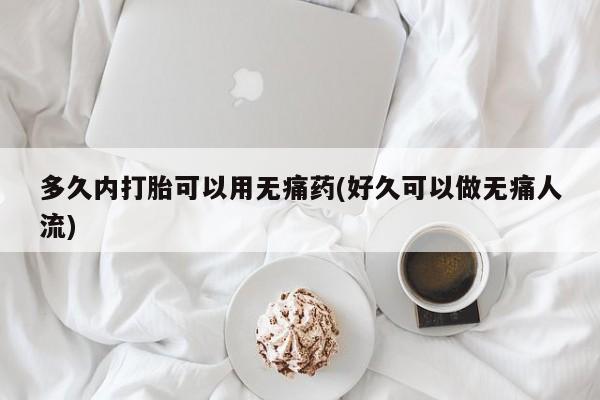 打胎药联系微信多久内打胎可以用无痛药(好久可以做无痛人流)