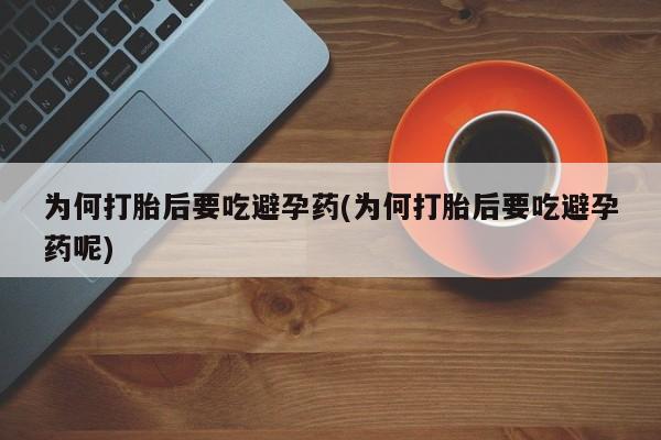 打胎药联系微信为何打胎后要吃避孕药(为何打胎后要吃避孕药呢)