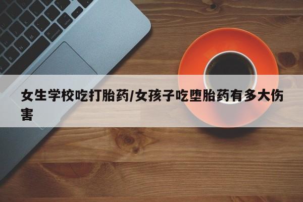 打胎药联系微信女生学校吃打胎药/女孩子吃堕胎药有多大伤害