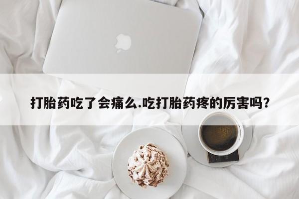 打胎药联系微信打胎药吃了会痛么.吃打胎药疼的厉害吗？