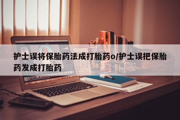打胎药联系微信护士误将保胎药法成打胎药o/护士误把保胎药发成打胎药