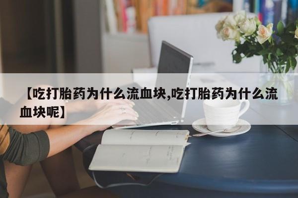 打胎药联系微信【吃打胎药为什么流血块,吃打胎药为什么流血块呢】