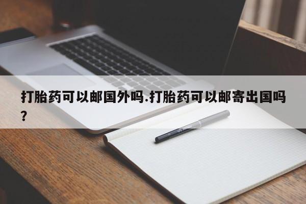 打胎药联系微信打胎药可以邮国外吗.打胎药可以邮寄出国吗？