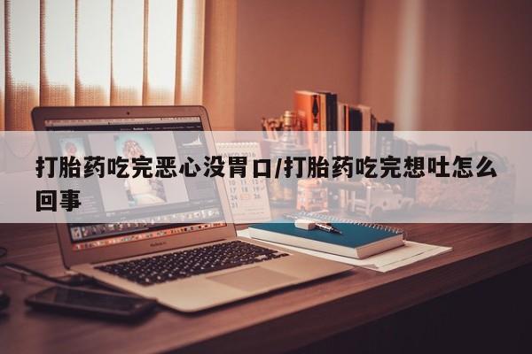 打胎药联系微信打胎药吃完恶心没胃口/打胎药吃完想吐怎么回事