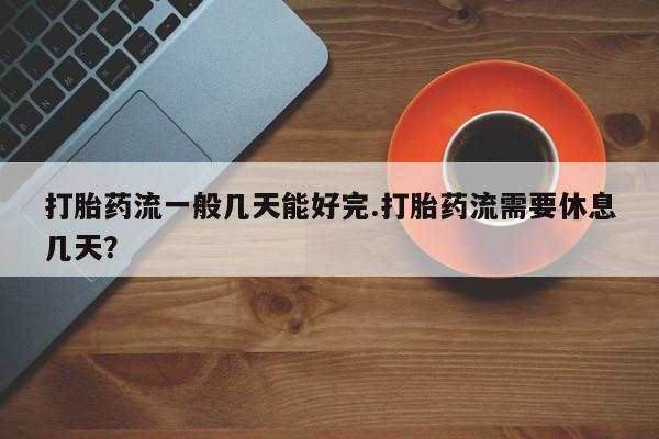 打胎药联系微信打胎药流一般几天能好完.打胎药流需要休息几天？