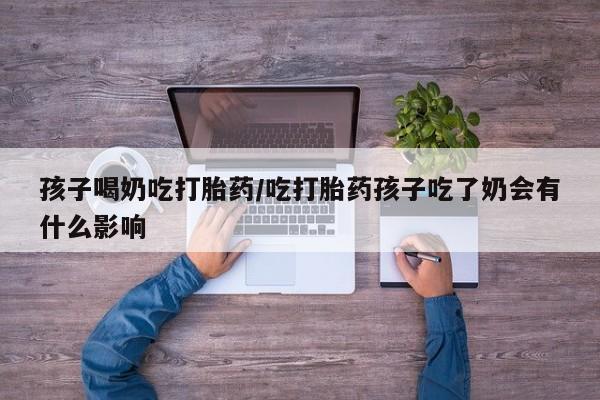 打胎药联系微信孩子喝奶吃打胎药/吃打胎药孩子吃了奶会有什么影响