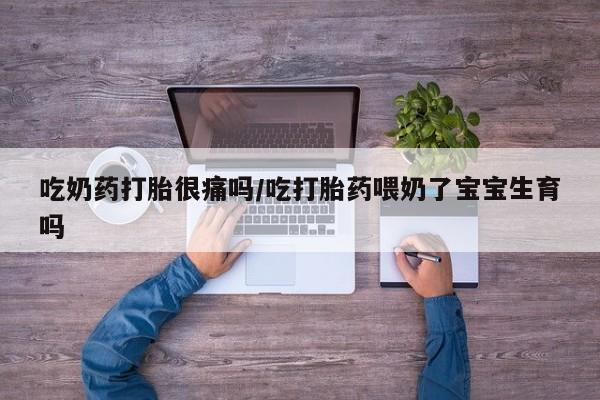 打胎药联系微信吃奶药打胎很痛吗/吃打胎药喂奶了宝宝生育吗