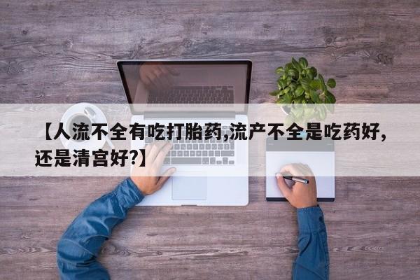 打胎药联系微信【人流不全有吃打胎药,流产不全是吃药好,还是清宫好?】