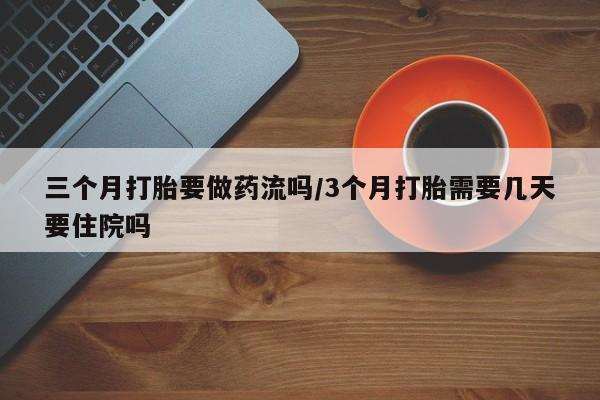 打胎药联系微信三个月打胎要做药流吗/3个月打胎需要几天要住院吗