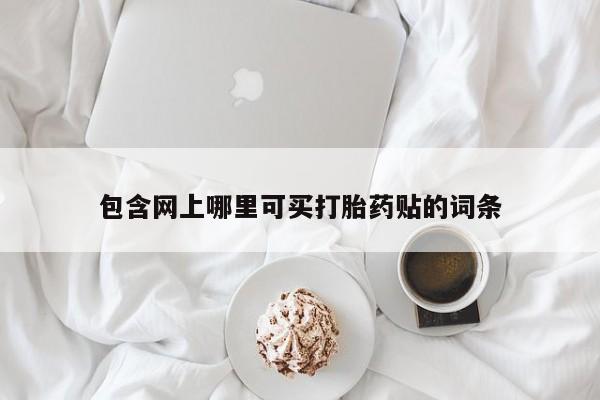 打胎药联系微信包含网上哪里可买打胎药贴的词条