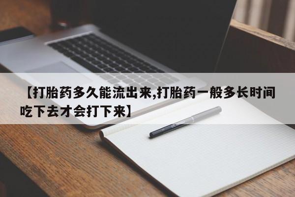 打胎药联系微信【打胎药多久能流出来,打胎药一般多长时间吃下去才会打下来】