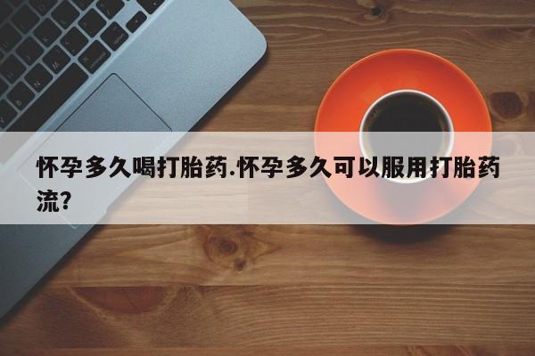 打胎药联系微信怀孕多久喝打胎药.怀孕多久可以服用打胎药流？