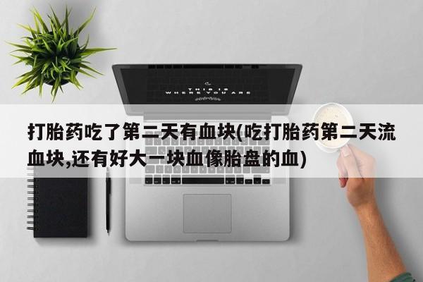 打胎药联系微信打胎药吃了第二天有血块(吃打胎药第二天流血块,还有好大一块血像胎盘的血)