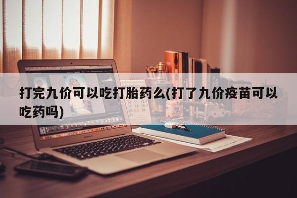 打胎药联系微信打完九价可以吃打胎药么(打了九价疫苗可以吃药吗)