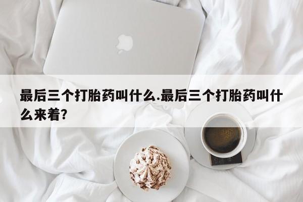 打胎药联系微信最后三个打胎药叫什么.最后三个打胎药叫什么来着？
