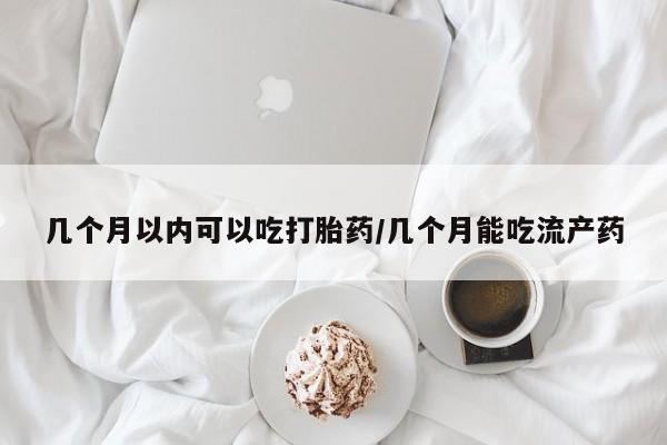 打胎药联系微信几个月以内可以吃打胎药/几个月能吃流产药