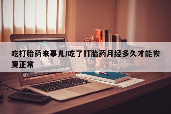 打胎药联系微信吃打胎药来事儿/吃了打胎药月经多久才能恢复正常