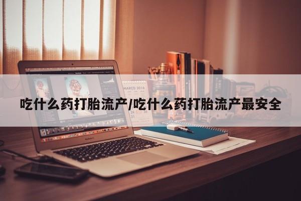 打胎药联系微信吃什么药打胎流产/吃什么药打胎流产最安全