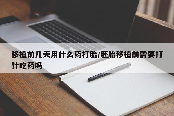 打胎药联系微信移植前几天用什么药打胎/胚胎移植前需要打针吃药吗