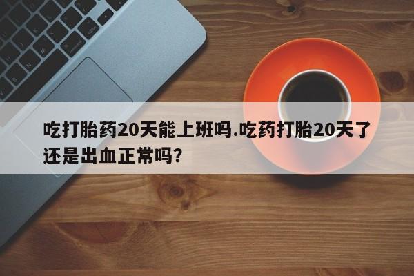 打胎药联系微信吃打胎药20天能上班吗.吃药打胎20天了还是出血正常吗？