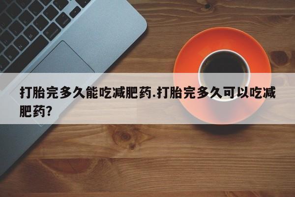 打胎药联系微信打胎完多久能吃减肥药.打胎完多久可以吃减肥药？