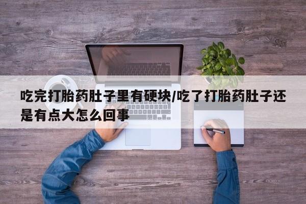 打胎药联系微信吃完打胎药肚子里有硬块/吃了打胎药肚子还是有点大怎么回事